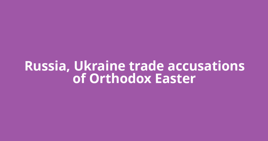 Russia, Ukraine trade accusations of Orthodox Easter