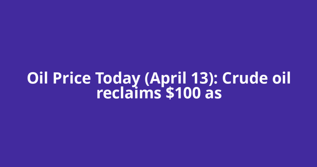 Oil Price Today (April 13): Crude oil reclaims $100 as