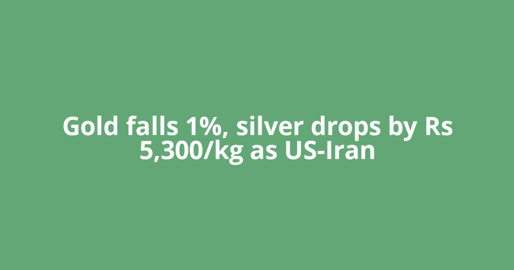 Gold falls 1%, silver drops by Rs 5,300/kg as US-Iran
