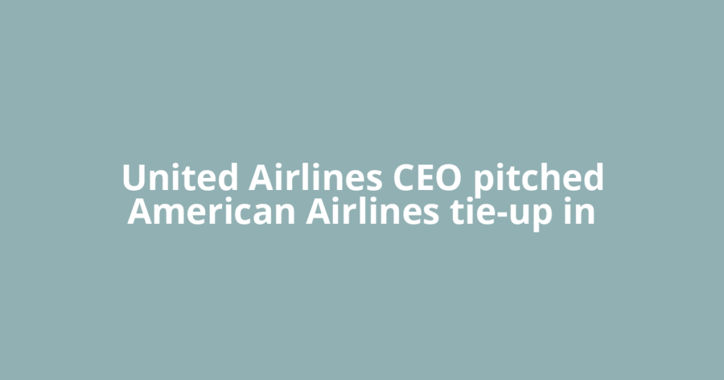 United Airlines CEO pitched American Airlines tie-up in