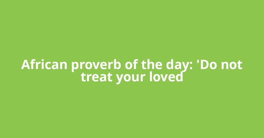 African proverb of the day: 'Do not treat your loved
