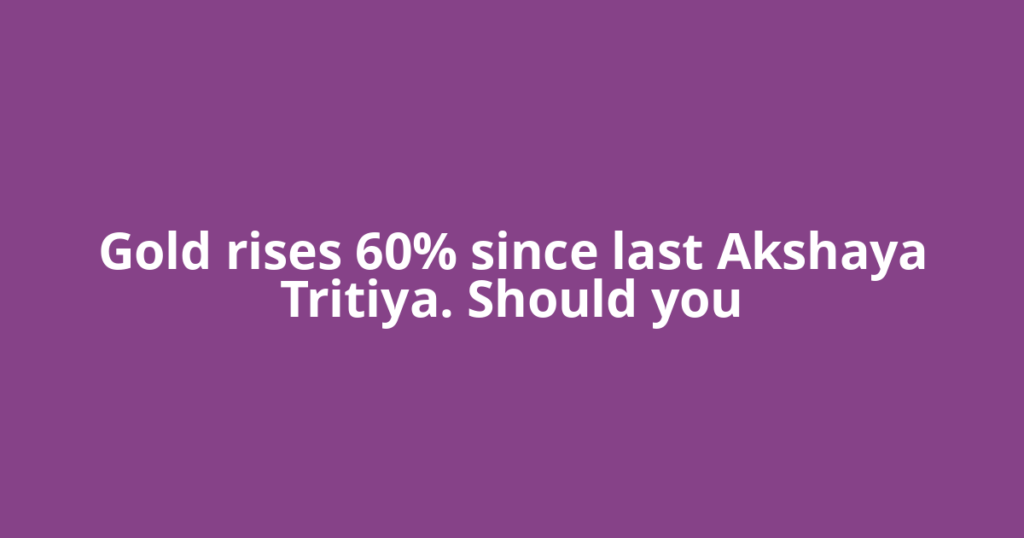 Gold rises 60% since last Akshaya Tritiya. Should you