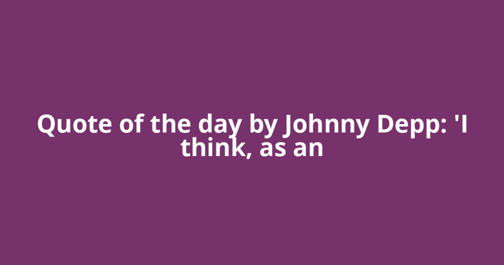 Quote of the day by Johnny Depp: 'I think, as an