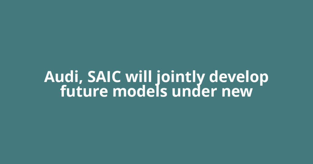 Audi, SAIC will jointly develop future models under new
