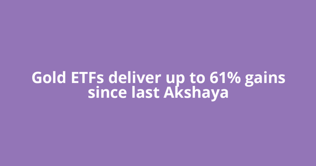 Gold ETFs deliver up to 61% gains since last Akshaya