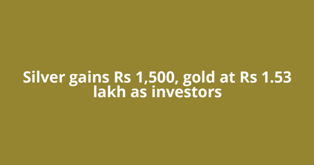 Silver gains Rs 1,500, gold at Rs 1.53 lakh as investors