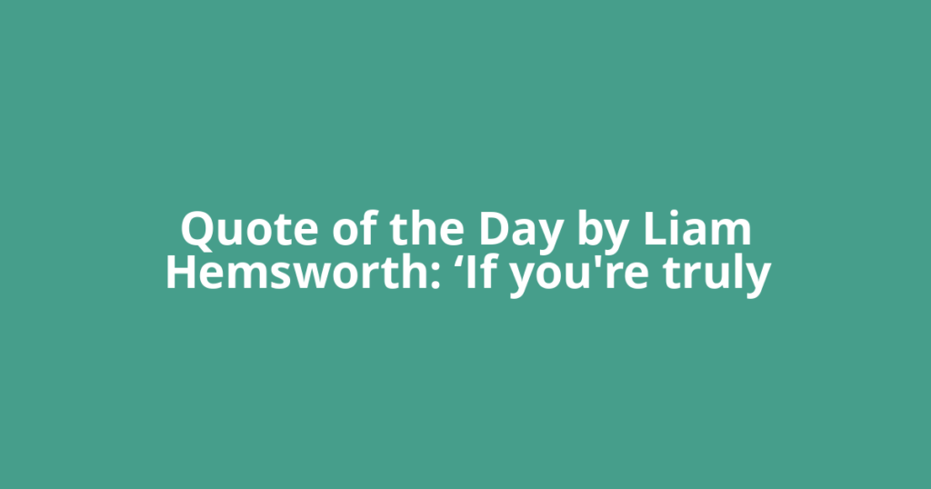 Quote of the Day by Liam Hemsworth: ‘If you're truly