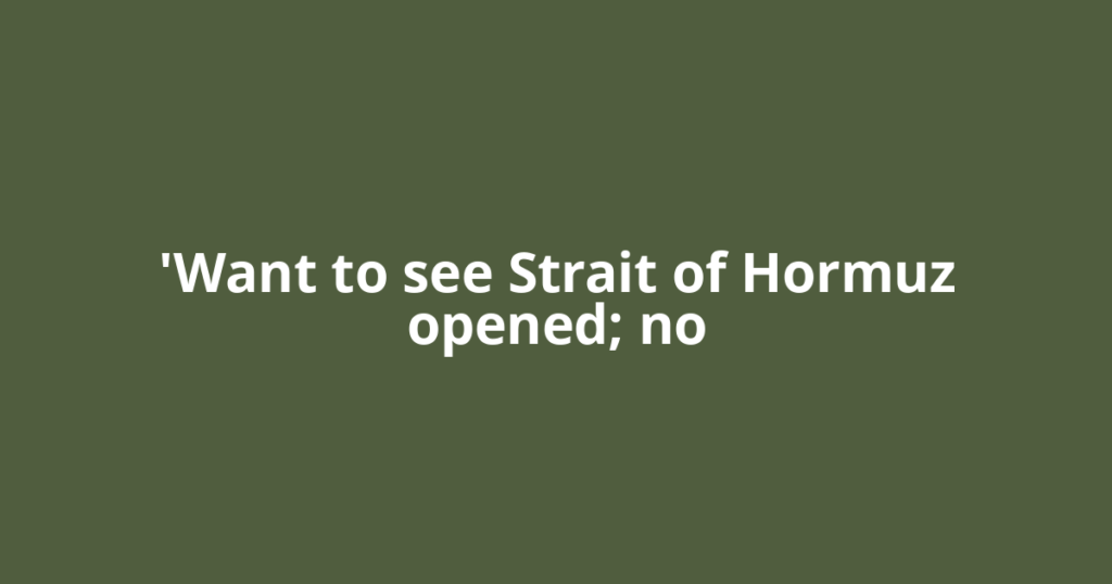 'Want to see Strait of Hormuz opened; no
