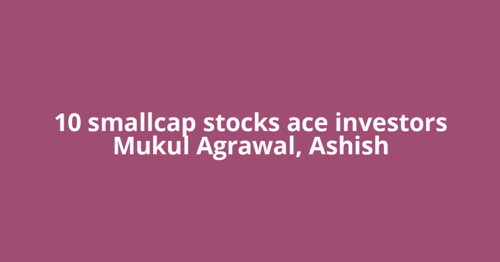 10 smallcap stocks ace investors Mukul Agrawal, Ashish