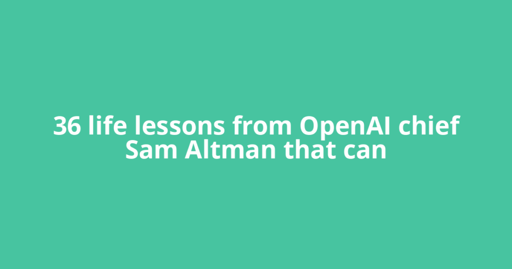 36 life lessons from OpenAI chief Sam Altman that can