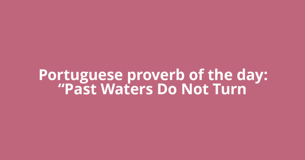 Portuguese proverb of the day: “Past Waters Do Not Turn