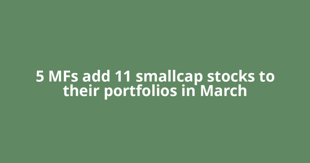 5 MFs add 11 smallcap stocks to their portfolios in March