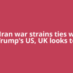 As Iran war strains ties with Trump's US, UK looks to