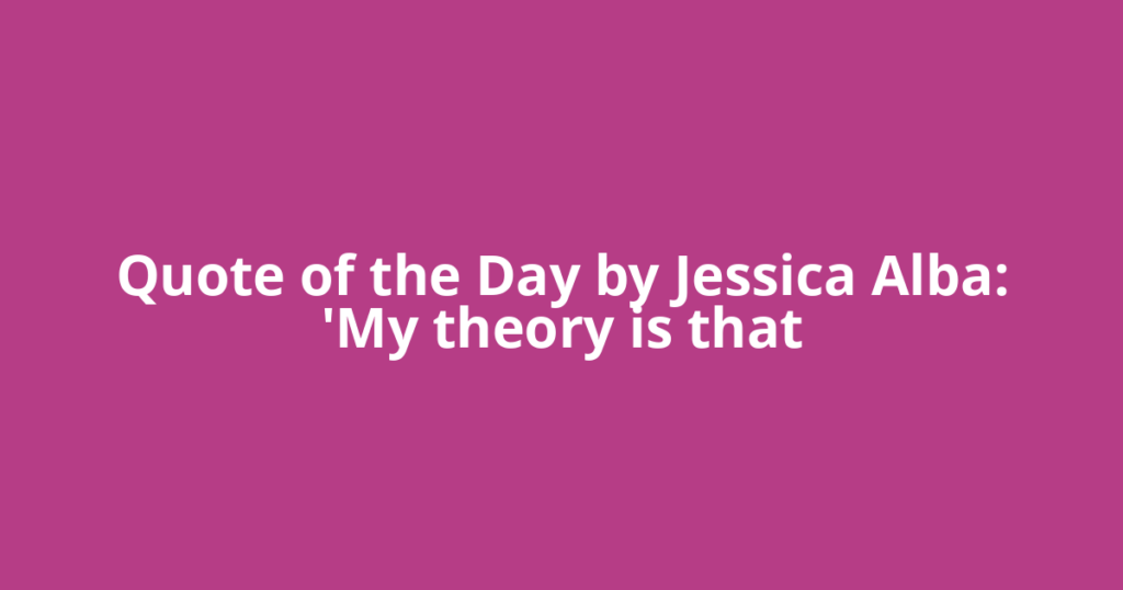 Quote of the Day by Jessica Alba: 'My theory is that