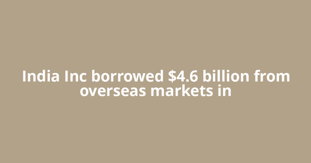 India Inc borrowed $4.6 billion from overseas markets in