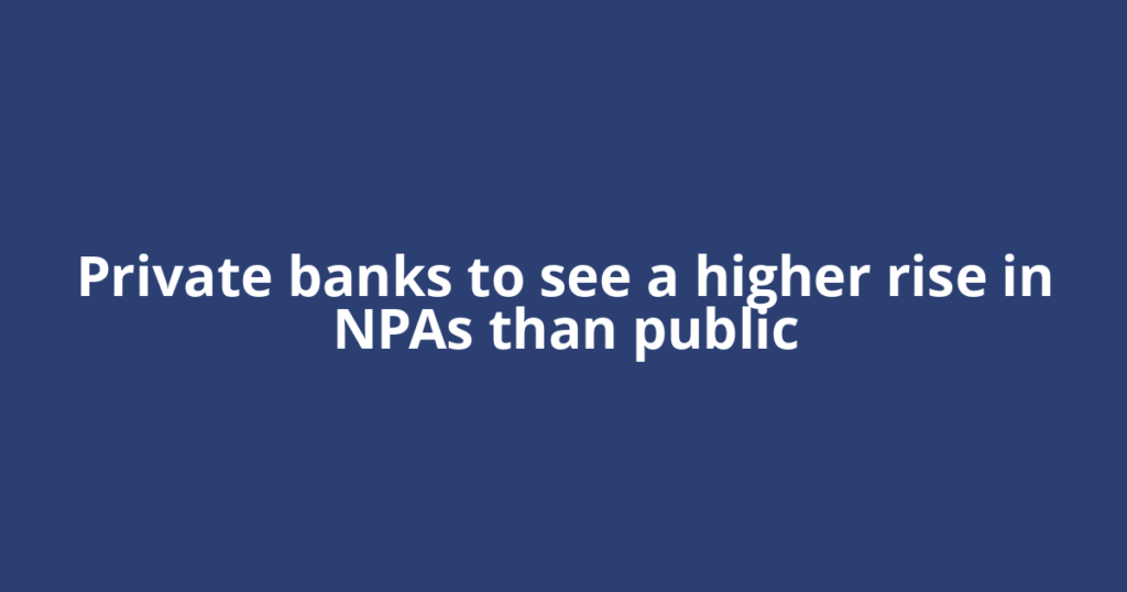 Private banks to see a higher rise in NPAs than public
