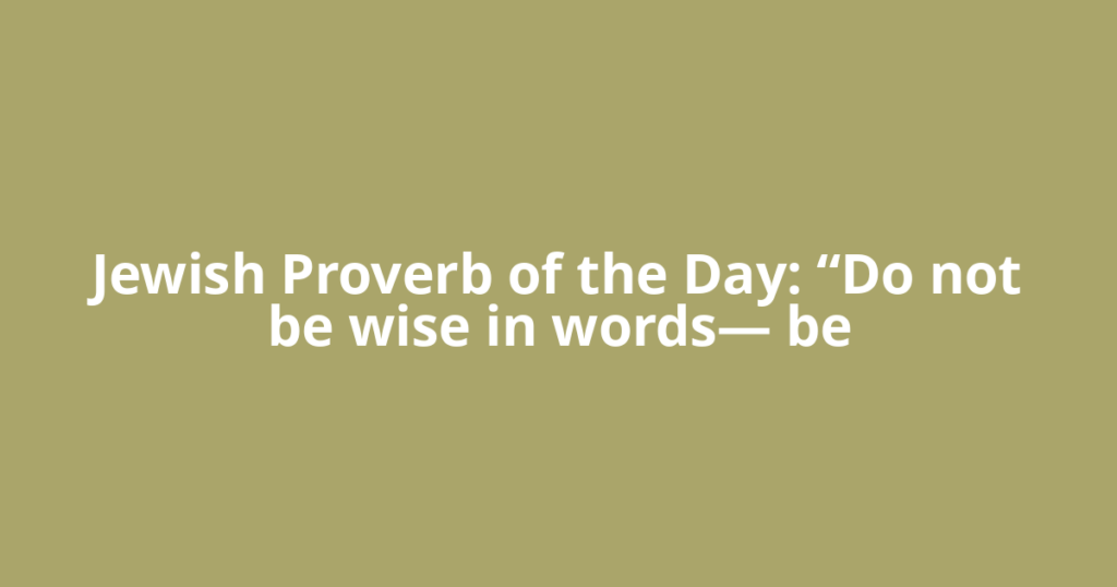 Jewish Proverb of the Day: “Do not be wise in words— be