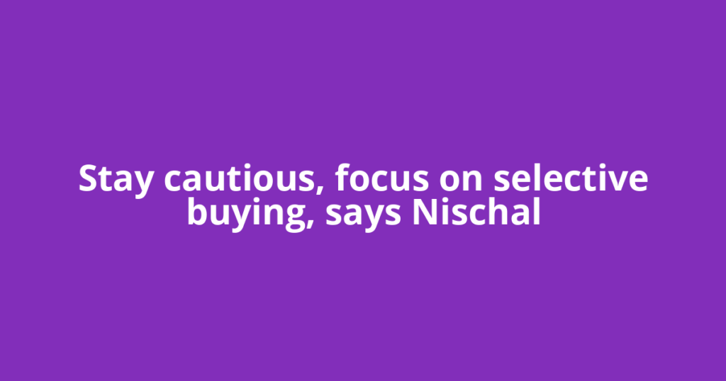 Stay cautious, focus on selective buying, says Nischal