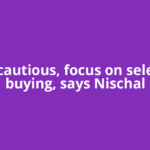 Stay cautious, focus on selective buying, says Nischal