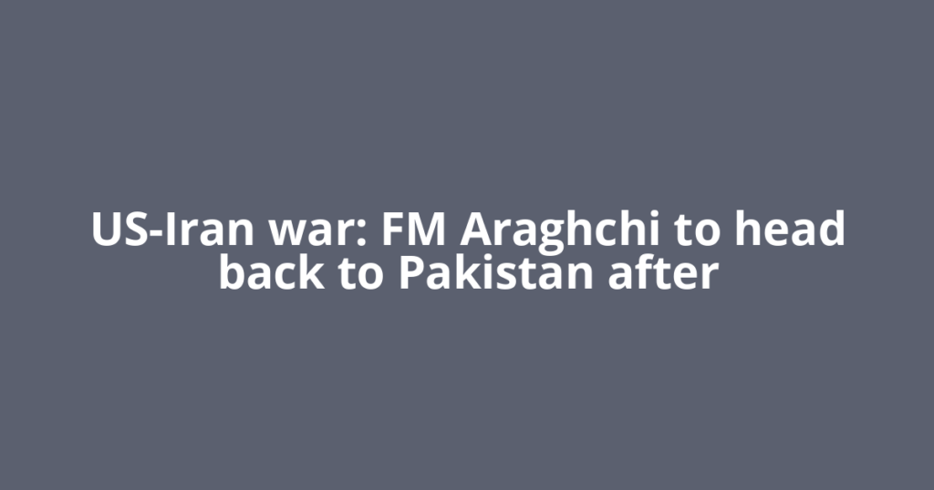 US-Iran war: FM Araghchi to head back to Pakistan after