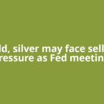 Gold, silver may face selling pressure as Fed meeting,