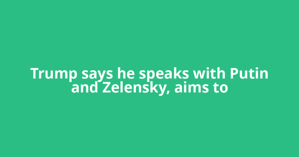 Trump says he speaks with Putin and Zelensky, aims to