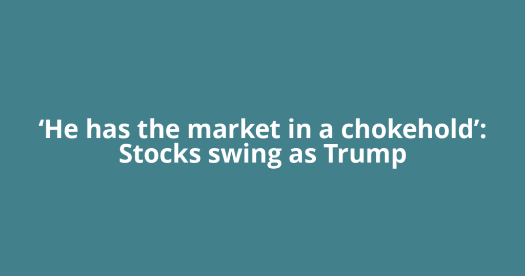 ‘He has the market in a chokehold’: Stocks swing as Trump