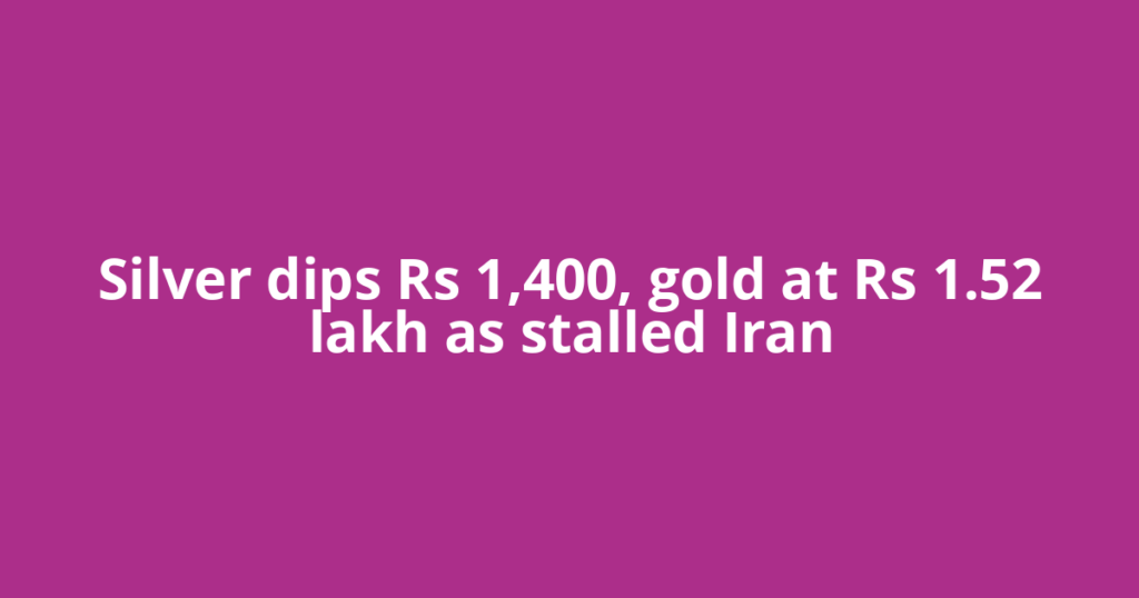 Silver dips Rs 1,400, gold at Rs 1.52 lakh as stalled Iran