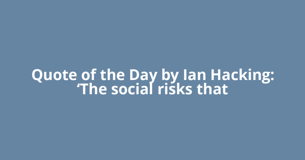 Quote of the Day by Ian Hacking: ‘The social risks that