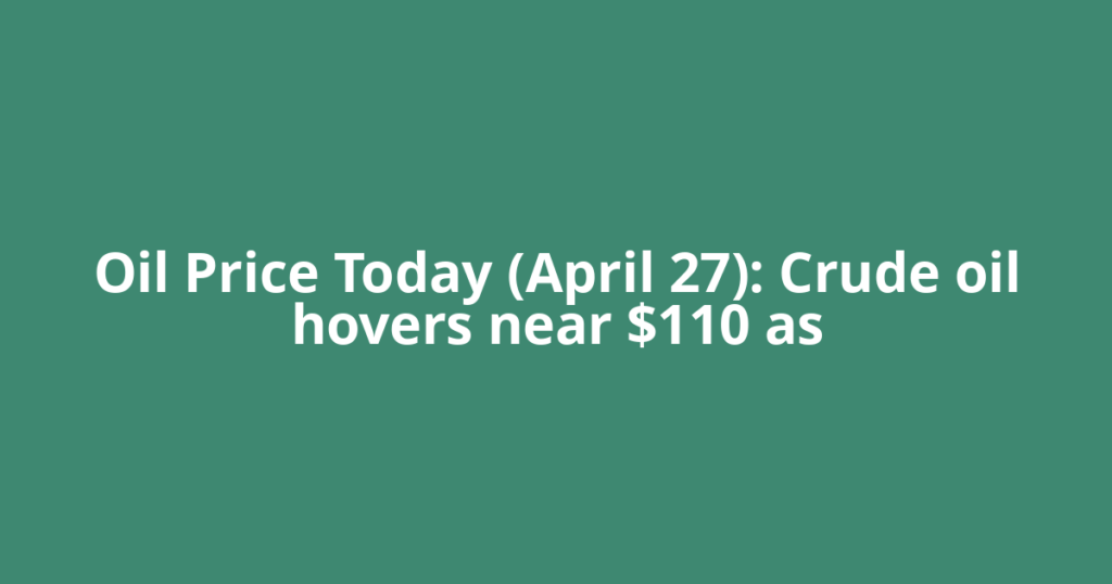 Oil Price Today (April 27): Crude oil hovers near $110 as