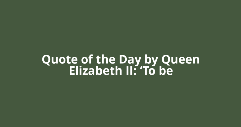 Quote of the Day by Queen Elizabeth II: ‘To be