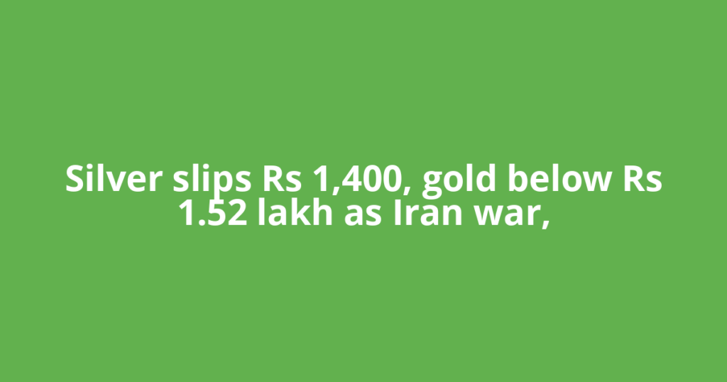 Silver slips Rs 1,400, gold below Rs 1.52 lakh as Iran war,