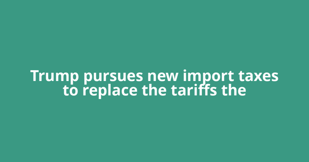 Trump pursues new import taxes to replace the tariffs the