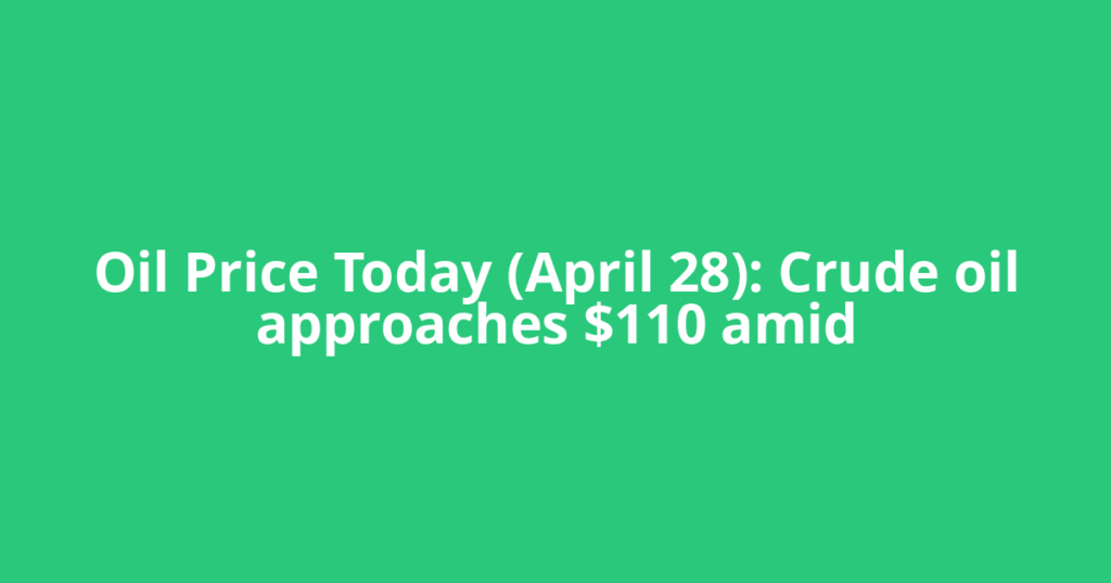 Oil Price Today (April 28): Crude oil approaches $110 amid