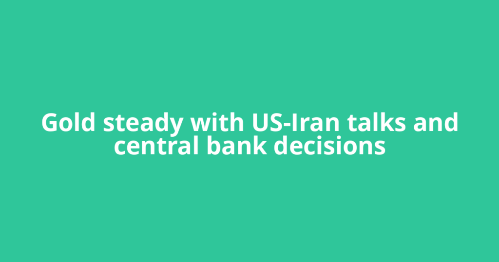 Gold steady with US-Iran talks and central bank decisions