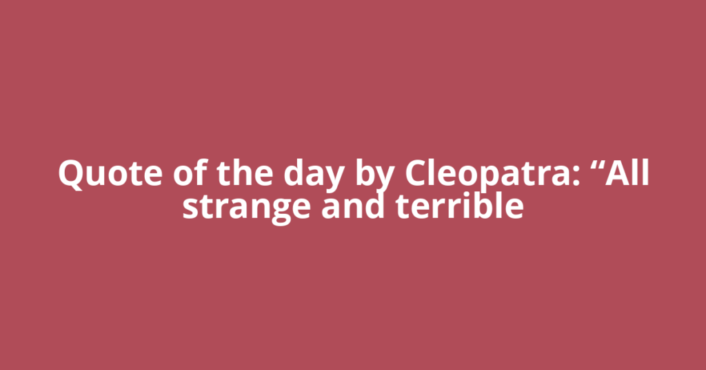 Quote of the day by Cleopatra: “All strange and terrible