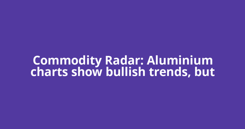 Commodity Radar: Aluminium charts show bullish trends, but