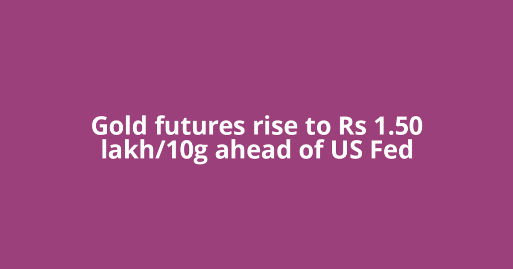 Gold futures rise to Rs 1.50 lakh/10g ahead of US Fed