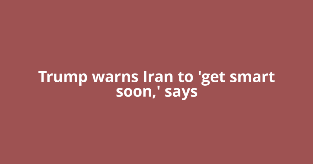 Trump warns Iran to 'get smart soon,' says