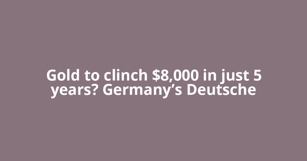 Gold to clinch $8,000 in just 5 years? Germany’s Deutsche