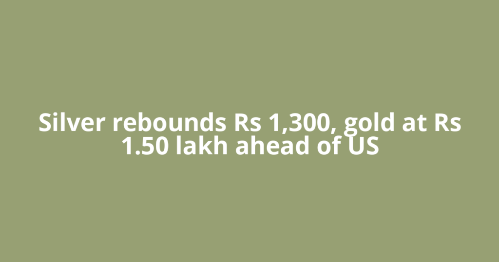 Silver rebounds Rs 1,300, gold at Rs 1.50 lakh ahead of US