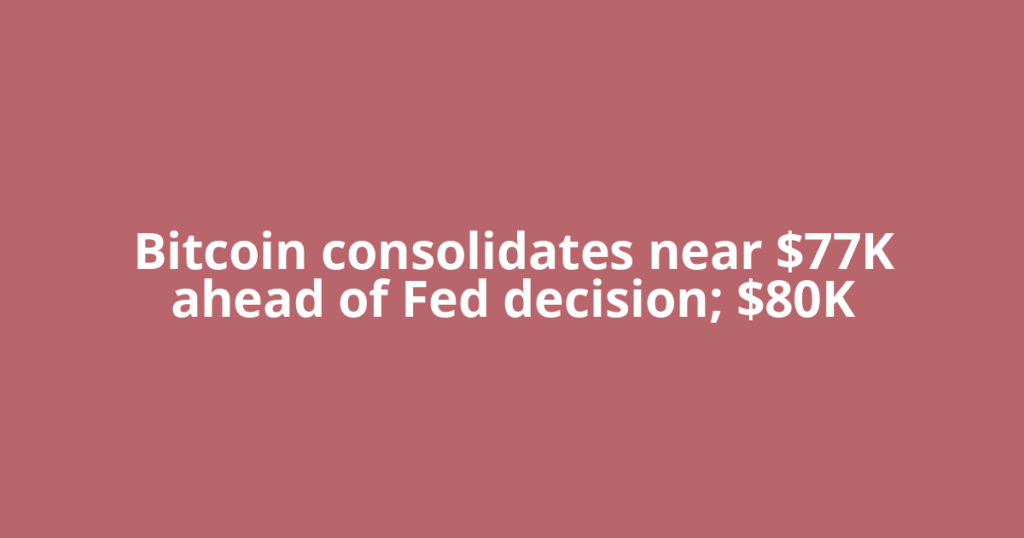 Bitcoin consolidates near $77K ahead of Fed decision; $80K