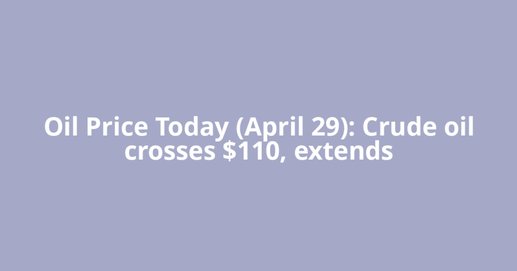 Oil Price Today (April 29): Crude oil crosses $110, extends