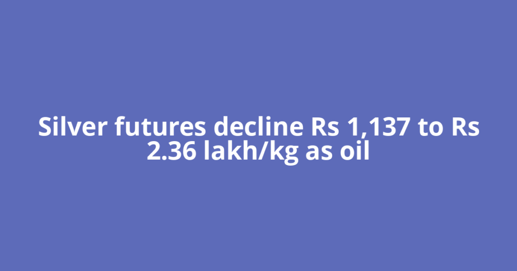 Silver futures decline Rs 1,137 to Rs 2.36 lakh/kg as oil