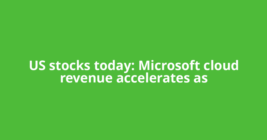 US stocks today: Microsoft cloud revenue accelerates as