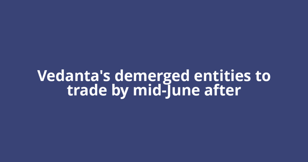 Vedanta's demerged entities to trade by mid-June after