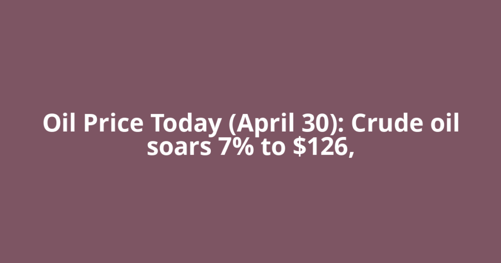 Oil Price Today (April 30): Crude oil soars 7% to $126,