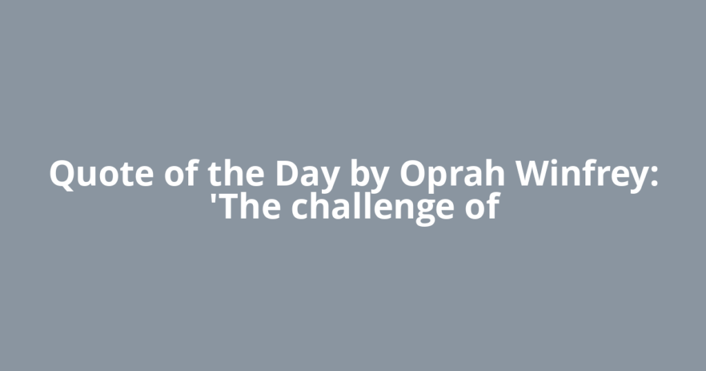 Quote of the Day by Oprah Winfrey: 'The challenge of