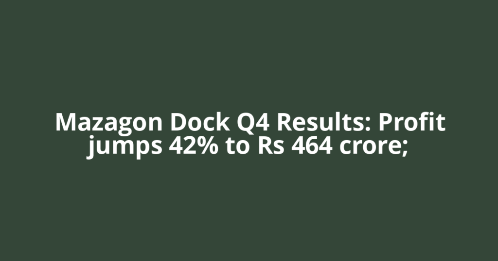 Mazagon Dock Q4 Results: Profit jumps 42% to Rs 464 crore;