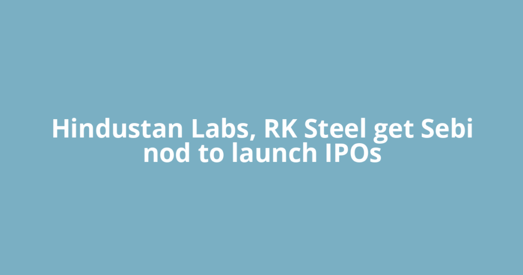 Hindustan Labs, RK Steel get Sebi nod to launch IPOs